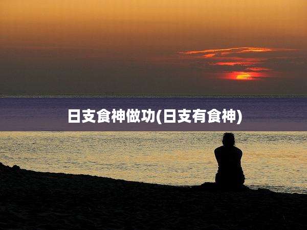 日支食神做功(日支有食神)
