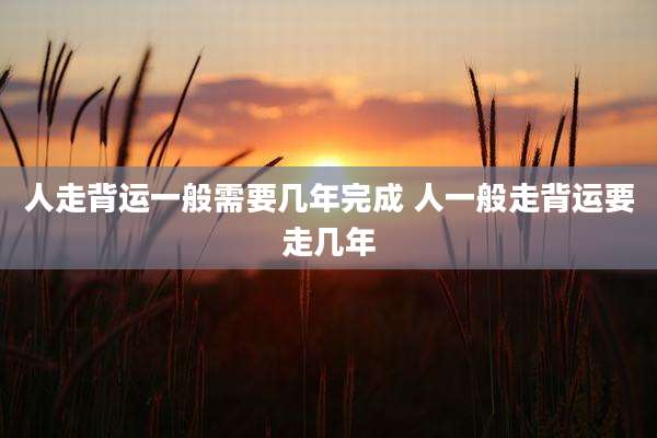 人走背运一般需要几年完成 人一般走背运要走几年