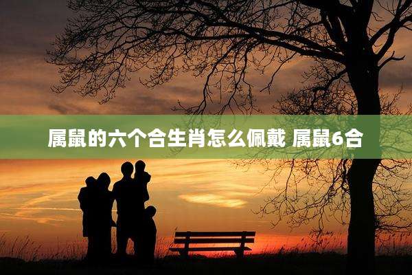 属鼠的六个合生肖怎么佩戴 属鼠6合