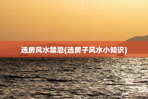 选房风水禁忌(选房子风水小知识)