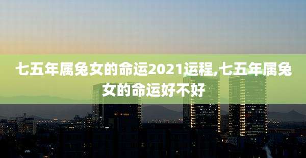 七五年属兔女的命运2021运程,七五年属兔女的命运好不好