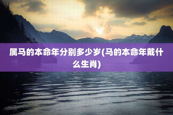 属马的本命年分别多少岁(马的本命年戴什么生肖)
