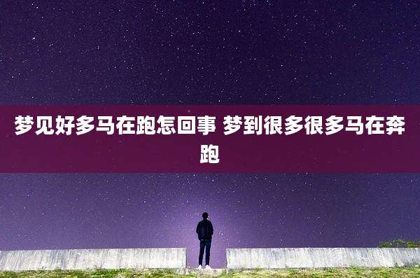 梦见好多马在跑怎回事 梦到很多很多马在奔跑