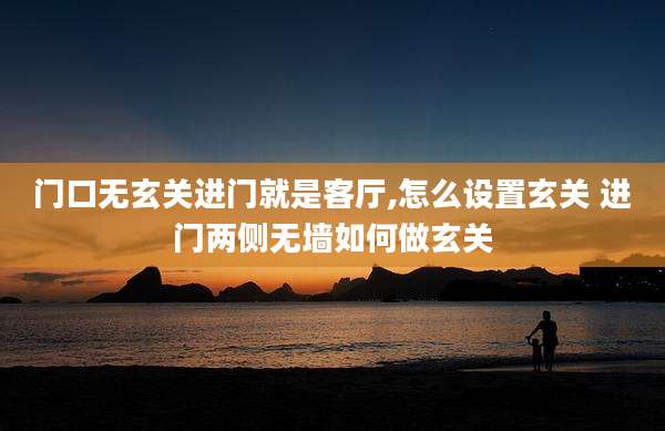 门口无玄关进门就是客厅,怎么设置玄关 进门两侧无墙如何做玄关