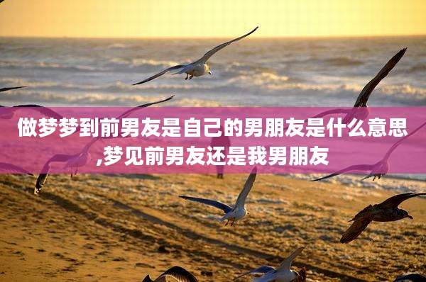 做梦梦到前男友是自己的男朋友是什么意思,梦见前男友还是我男朋友