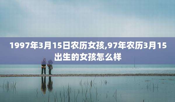 1997年3月15日农历女孩,97年农历3月15出生的女孩怎么样