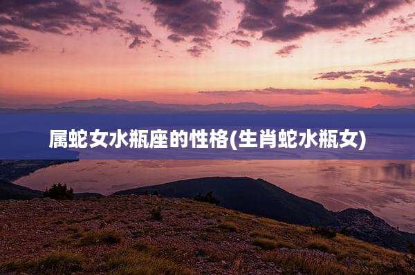属蛇女水瓶座的性格(生肖蛇水瓶女)