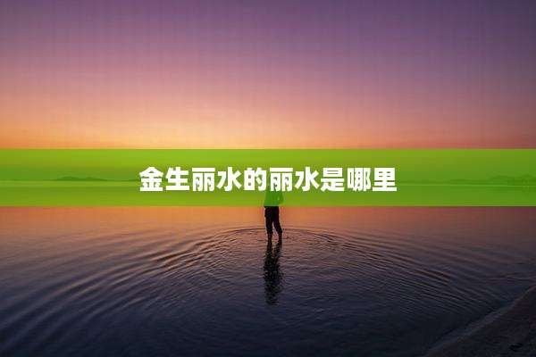 金生丽水的丽水是哪里