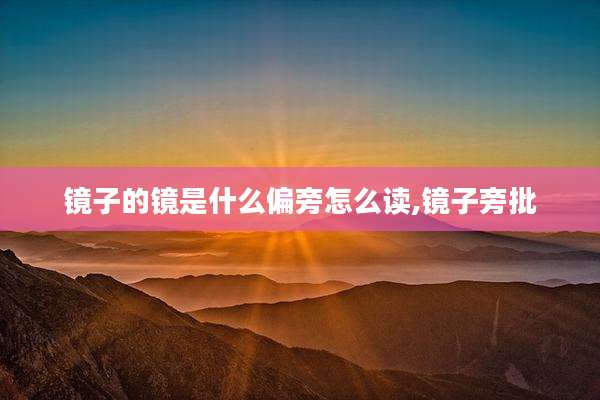 镜子的镜是什么偏旁怎么读,镜子旁批