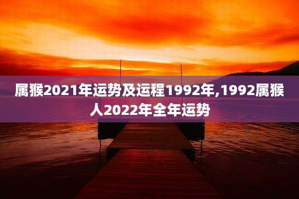 属猴2021年运势及运程1992年,1992属猴人2022年全年运势