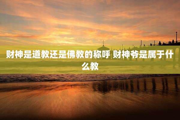 财神是道教还是佛教的称呼 财神爷是属于什么教