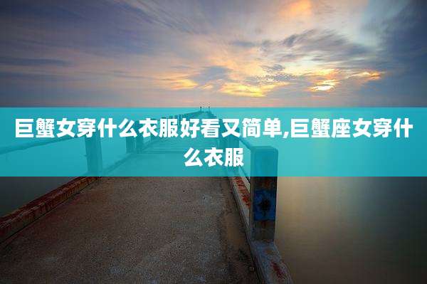 巨蟹女穿什么衣服好看又简单,巨蟹座女穿什么衣服