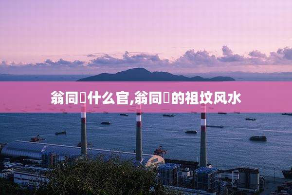 翁同龢什么官,翁同龢的祖坟风水