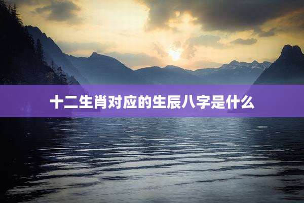 十二生肖对应的生辰八字是什么