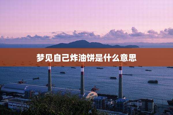 梦见自己炸油饼是什么意思