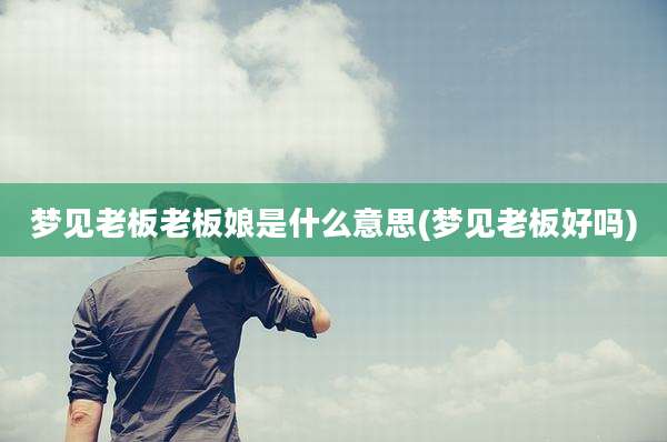 梦见老板老板娘是什么意思(梦见老板好吗)