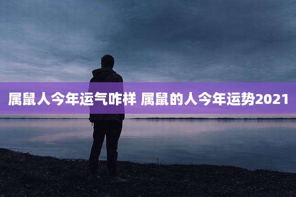 属鼠人今年运气咋样 属鼠的人今年运势2021
