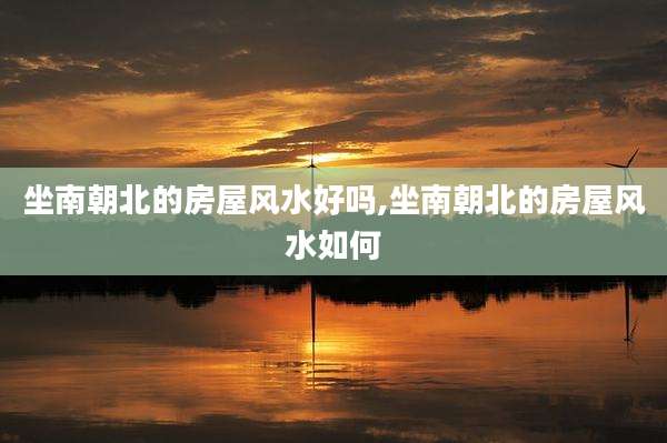 坐南朝北的房屋风水好吗,坐南朝北的房屋风水如何