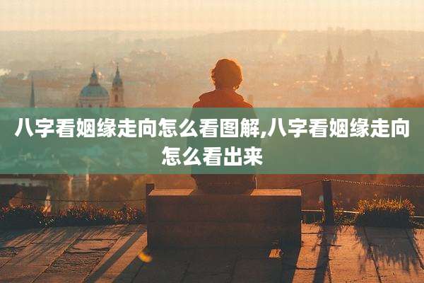 八字看姻缘走向怎么看图解,八字看姻缘走向怎么看出来