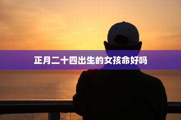 正月二十四出生的女孩命好吗