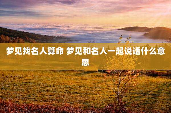 梦见找名人算命 梦见和名人一起说话什么意思