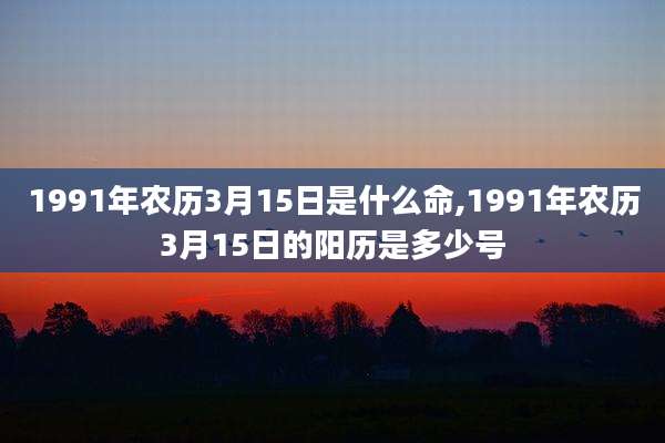 1991年农历3月15日是什么命,1991年农历3月15日的阳历是多少号