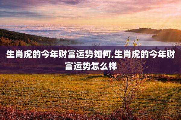生肖虎的今年财富运势如何,生肖虎的今年财富运势怎么样