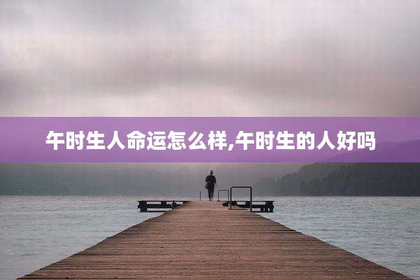 午时生人命运怎么样,午时生的人好吗