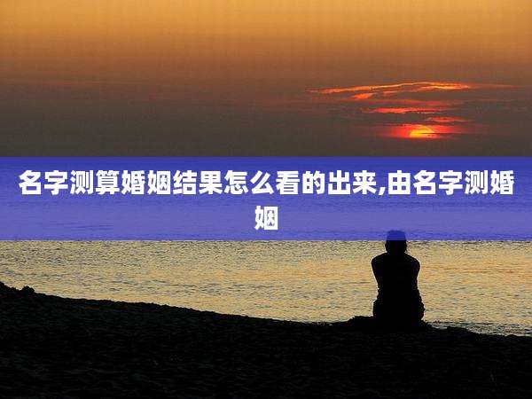 名字测算婚姻结果怎么看的出来,由名字测婚姻