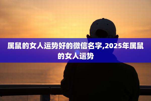 属鼠的女人运势好的微信名字,2025年属鼠的女人运势