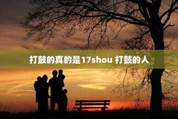 打鼓的真的是17shou 打鼓的人