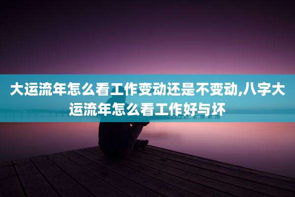 大运流年怎么看工作变动还是不变动,八字大运流年怎么看工作好与坏