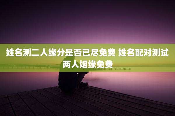 姓名测二人缘分是否已尽免费 姓名配对测试两人姻缘免费