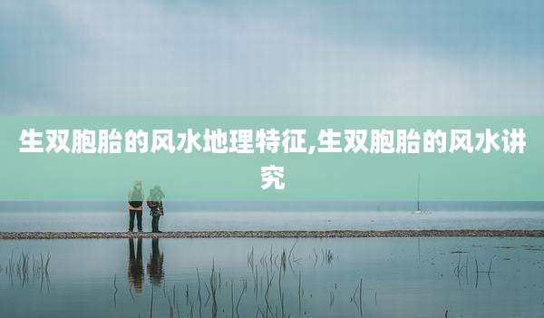 生双胞胎的风水地理特征,生双胞胎的风水讲究
