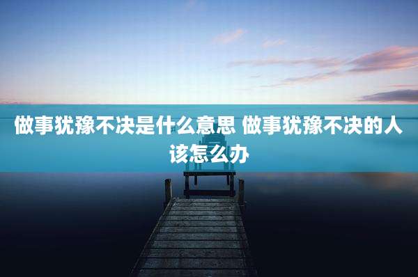 做事犹豫不决是什么意思 做事犹豫不决的人该怎么办