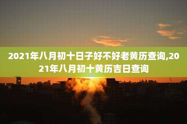 2021年八月初十日子好不好老黄历查询,2021年八月初十黄历吉日查询