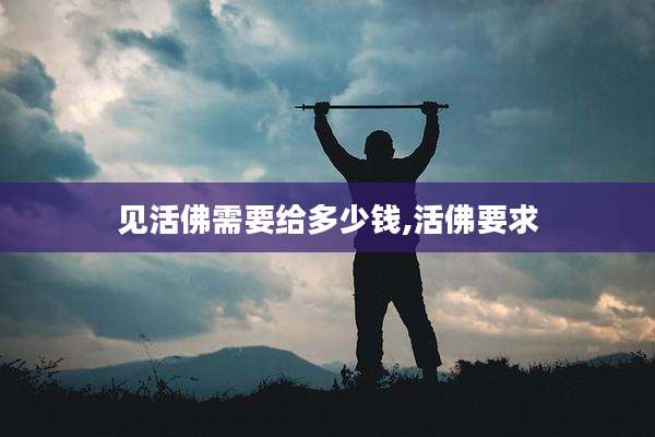 见活佛需要给多少钱,活佛要求