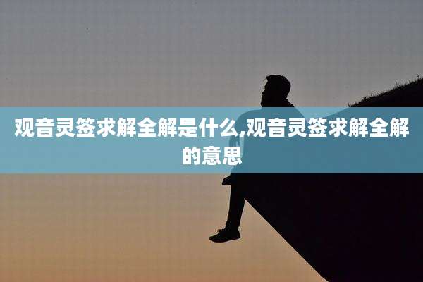 观音灵签求解全解是什么,观音灵签求解全解的意思