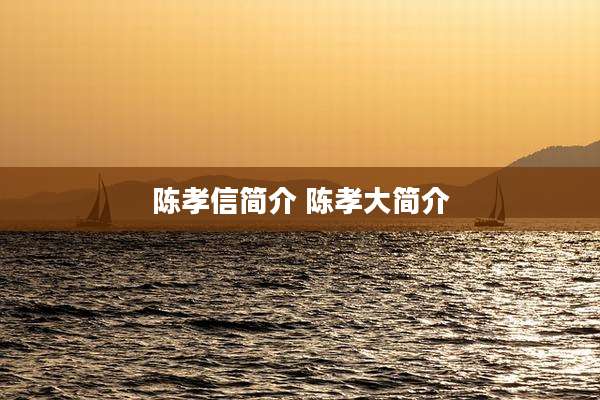 陈孝信简介 陈孝大简介