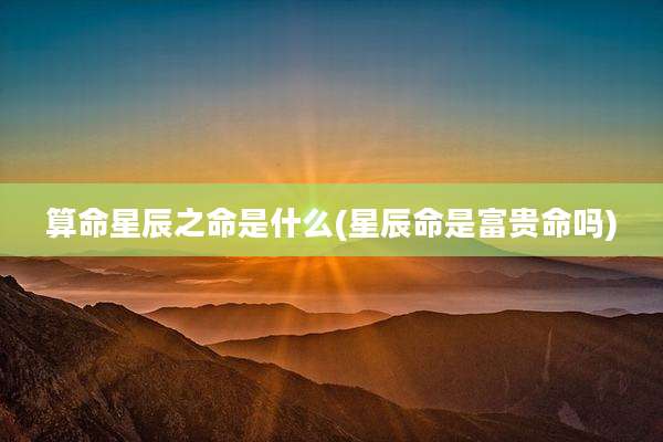算命星辰之命是什么(星辰命是富贵命吗)