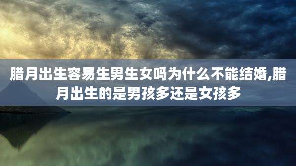 腊月出生容易生男生女吗为什么不能结婚,腊月出生的是男孩多还是女孩多