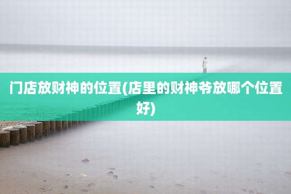 门店放财神的位置(店里的财神爷放哪个位置好)