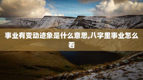 事业有变动迹象是什么意思,八字里事业怎么看