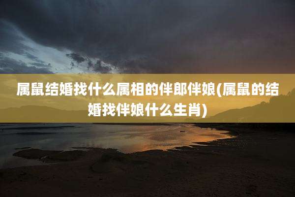 属鼠结婚找什么属相的伴郎伴娘(属鼠的结婚找伴娘什么生肖)