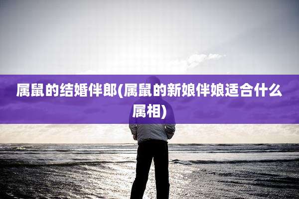属鼠的结婚伴郎(属鼠的新娘伴娘适合什么属相)