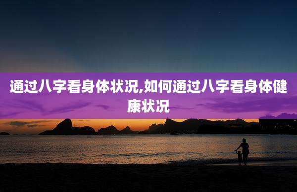 通过八字看身体状况,如何通过八字看身体健康状况