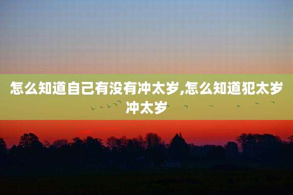 怎么知道自己有没有冲太岁,怎么知道犯太岁冲太岁