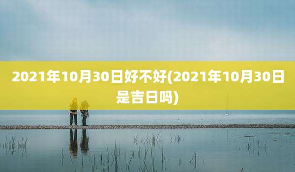 2021年10月30日好不好(2021年10月30日是吉日吗)