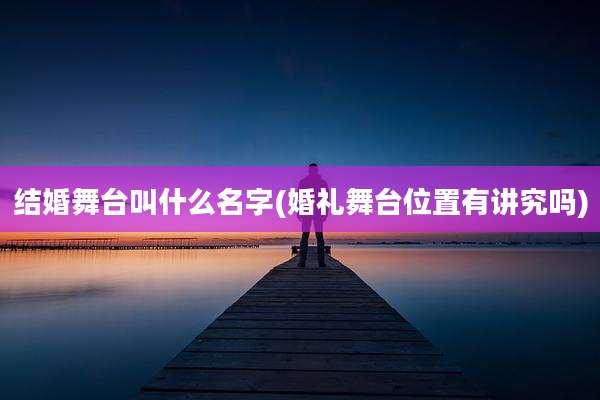 结婚舞台叫什么名字(婚礼舞台位置有讲究吗)