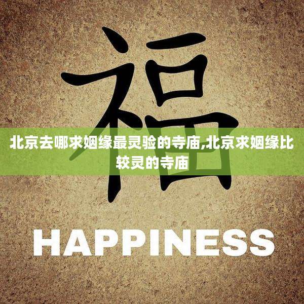 北京去哪求姻缘最灵验的寺庙,北京求姻缘比较灵的寺庙